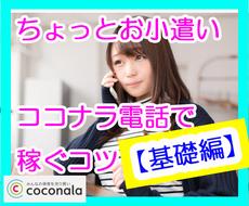 改訂版★ココナラ電話で小遣い稼ぎ【基礎編】教えます 在宅で副業♬空き時間で℡実績4,000超のナナミが教えるコツ