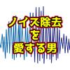 ノイズ除去を愛する男