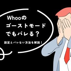 Whooのゴーストモードでバレる？設定とバレない方法を解説！